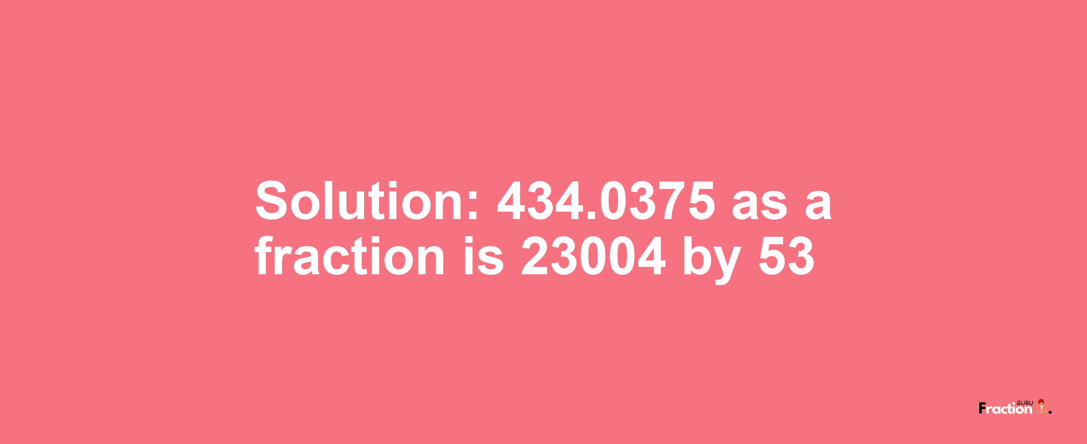 Solution:434.0375 as a fraction is 23004/53